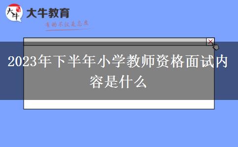 2023年下半年小学教师资格面试内容是什么