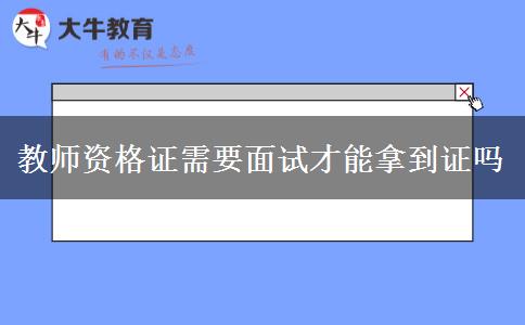 教师资格证需要面试才能拿到证吗