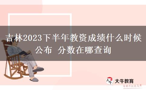 吉林2023下半年教资成绩什么时候公布 分数在哪查询