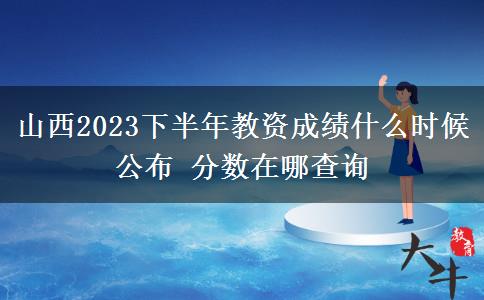 山西2023下半年教资成绩什么时候公布 分数在哪查询