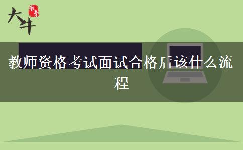 教师资格考试面试合格后该什么流程