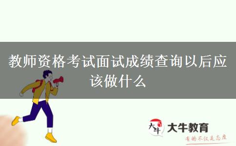 教师资格考试面试成绩查询以后应该做什么