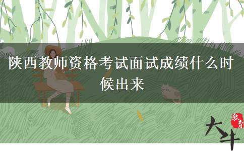 陕西教师资格考试面试成绩什么时候出来