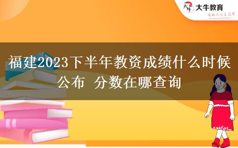 福建2023下半年教资成绩什么时候公布 分数在哪查询