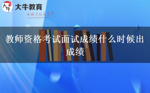 教师资格考试面试成绩什么时候出成绩