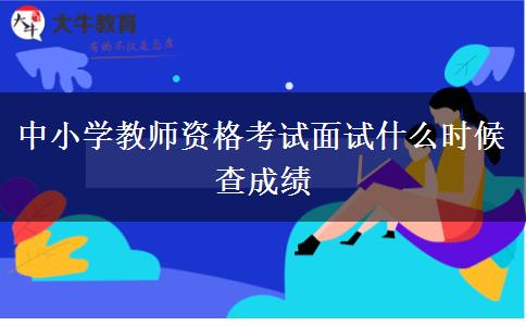 中小学教师资格考试面试什么时候查成绩