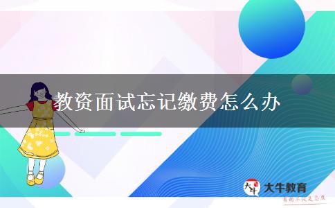 教资面试忘记缴费怎么办