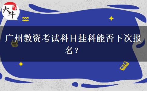 广州教资考试科目挂科能否下次报名？