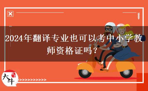 2024年翻译专业也可以考中小学教师资格证吗？