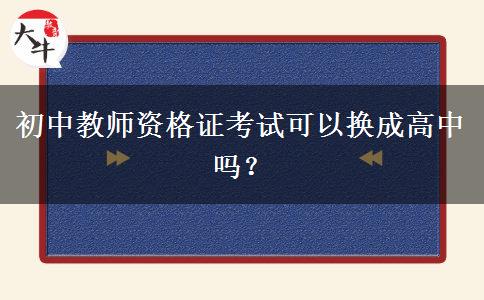 初中教师资格证考试可以换成高中吗？