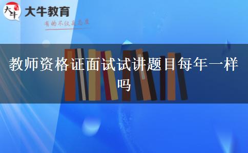 教师资格证面试试讲题目每年一样吗