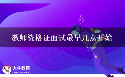 教师资格证面试最早几点开始