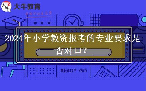 2024年小学教资报考的专业要求是否对口？