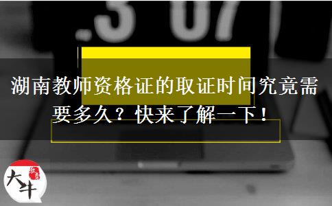 湖南教师资格证的取证时间究竟需要多久？快来了解一下！