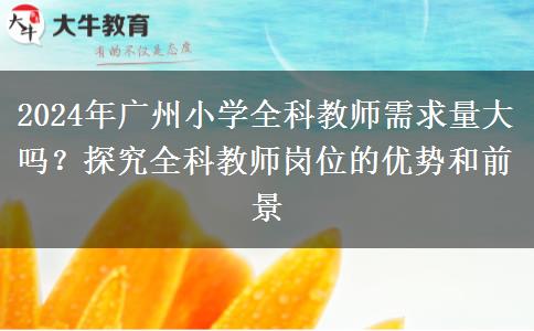 2024年广州小学全科教师需求量大 吗？探究全科教师岗位的优势和前景