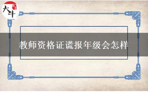 教师资格证谎报年级会怎样