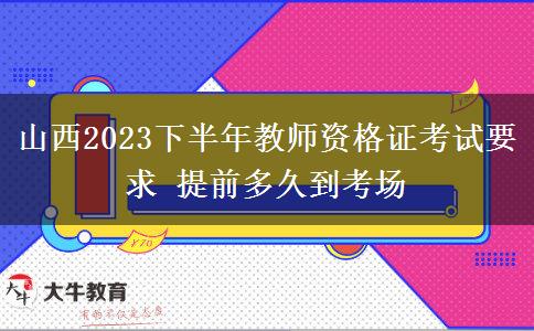 山西2023下半年教师资格证考试要求 提前多久到考场