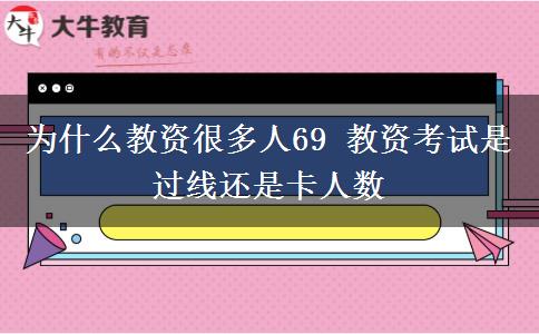 为什么教资很多人69 教资考试是过线还是卡人数