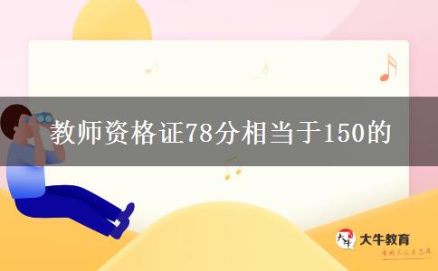 教师资格证78分相当于150的