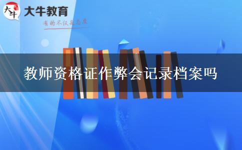 教师资格证作弊会记录档案吗