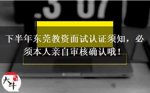 下半年东莞教资面试认证须知，必须本人亲自审核确认哦！