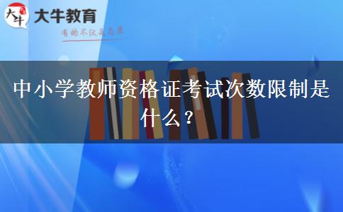 中小学教师资格证考试次数限制是什么？