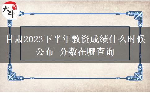 甘肃2023下半年教资成绩什么时候公布 分数在哪查询