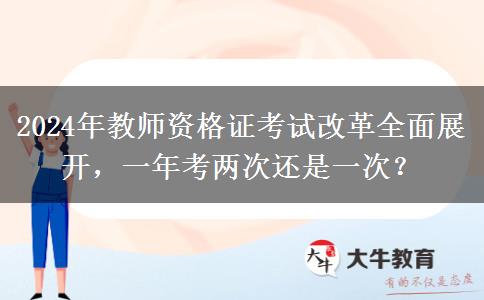 2024年教师资格证考试改革全面展开，一年考两次还是一次？