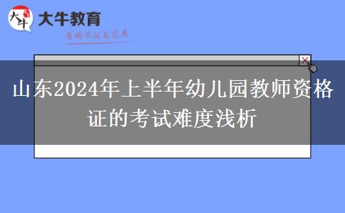 山东2024年上半年幼儿园教师资格证的考试难度浅析