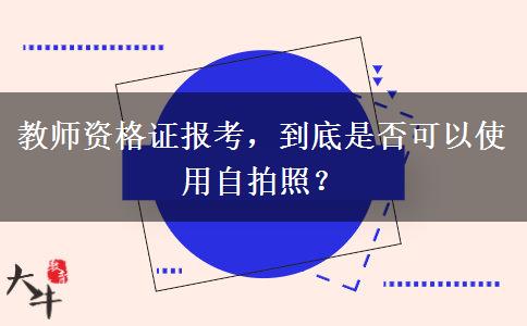 教师资格证报考，到底是否可以使用自拍照？