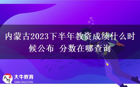 内蒙古2023下半年教资成绩什么时候公布 分数在哪查询
