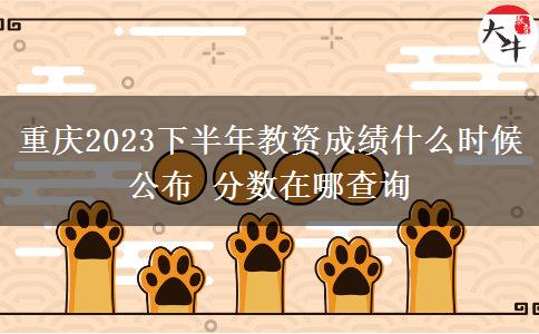 重庆2023下半年教资成绩什么时候公布 分数在哪查询