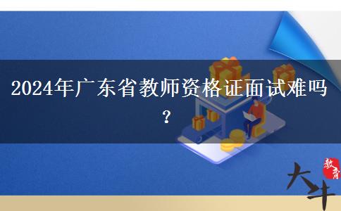 2024年广东省教师资格证面试难吗？