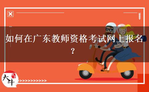 如何在广东教师资格考试网上报名？