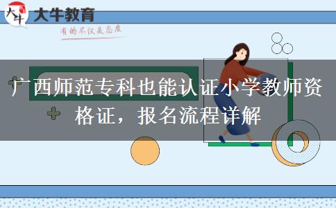 广西师范专科也能认证小学教师资格证，报名流程详解