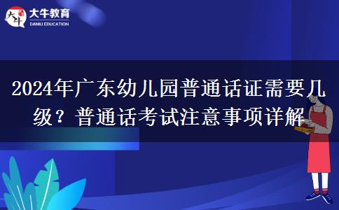 2024年广东幼儿园普通话证需要几级？普通话考试注意事项详解