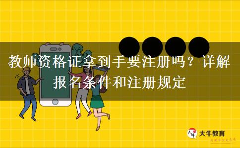 教师资格证拿到手要注册吗？详解报名条件和注册规定