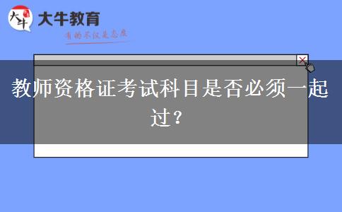 教师资格证考试科目是否必须一起过？