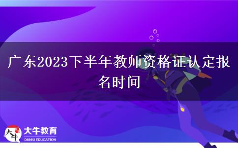 广东2023下半年教师资格证认定报名时间