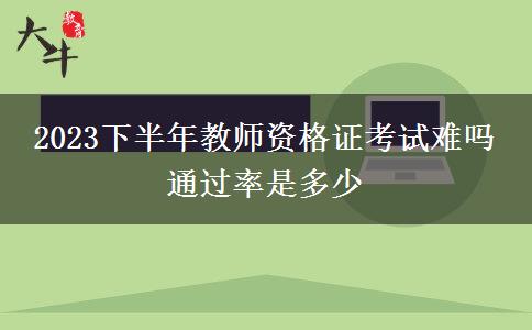 2023下半年教师资格证考试难吗 通过率是多少