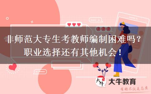 非师范大专生考教师编制困难吗？职业选择还有其他机会！