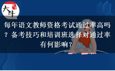 每年语文教师资格考试通过率高吗？备考技巧和培训班选择对通过率有何影响？