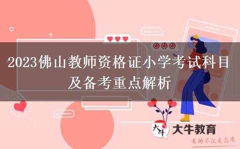 2023佛山教师资格证小学考试科目及备考重点解析