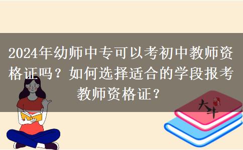 2024年幼师中专可以考初中教师资格证吗？如何选择适合的学段报考教师资格证？