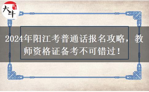 2024年阳江考普通话报名攻略，教师资格证备考不可错过！