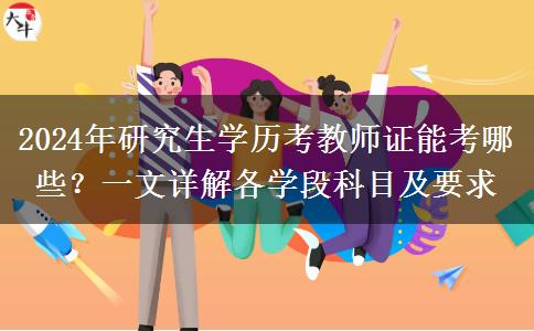 2024年研究生学历考教师证能考哪些？一文详解各学段科目及要求