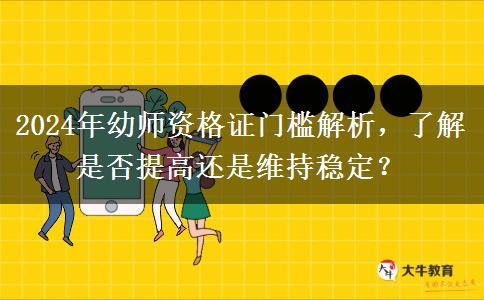 2024年幼师资格证门槛解析，了解是否提高还是维持稳定？