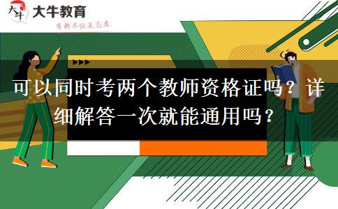 可以同时考两个教师资格证吗？详细解答一次就能通用吗？