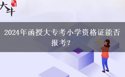 2024年函授大专考小学资格证能否报考？