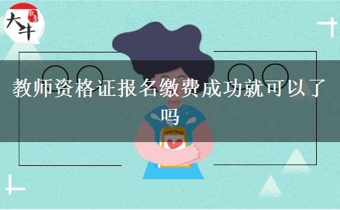 教师资格证报名缴费成功就可以了吗